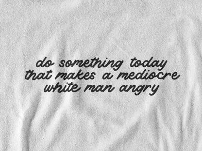Do Something Today To Make A Mediocre White Man Angry t-shirt - Bad Perfectionist Co.